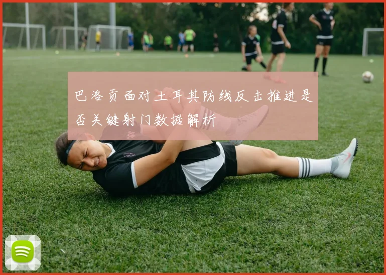 巴洛贡面对土耳其防线反击推进是否关键射门数据解析