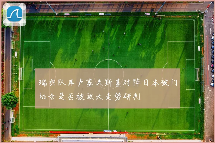 瑞典队库卢塞夫斯基对阵日本破门机会是否被放大走势研判