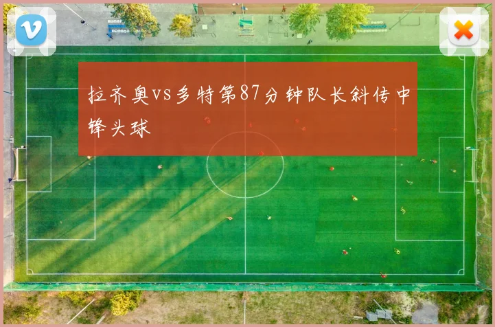 拉齐奥vs多特第87分钟队长斜传中锋头球