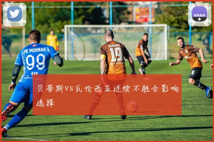 贝蒂斯vs瓦伦西亚连续不胜会影响选择