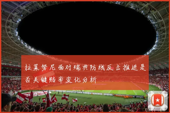 拉莱努尼面对瑞典防线反击推进是否关键赔率变化分析
