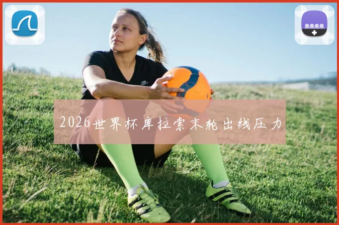 2026世界杯库拉索末轮出线压力