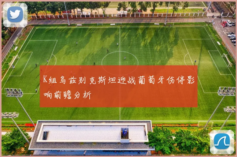 K组乌兹别克斯坦迎战葡萄牙伤停影响前瞻分析
