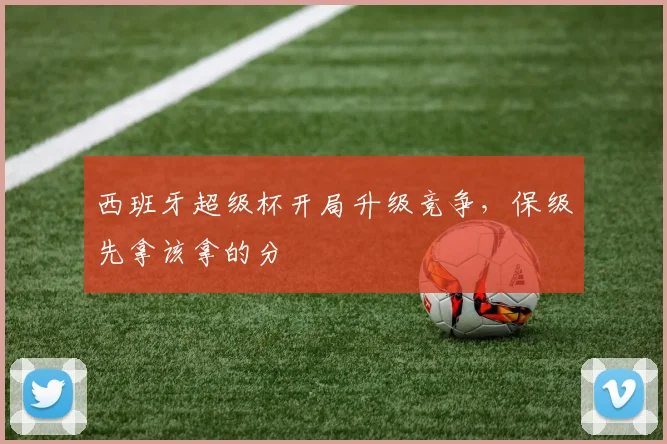 西班牙超级杯开局升级竞争，保级先拿该拿的分