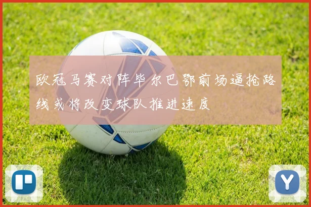 欧冠马赛对阵毕尔巴鄂前场逼抢路线或将改变球队推进速度