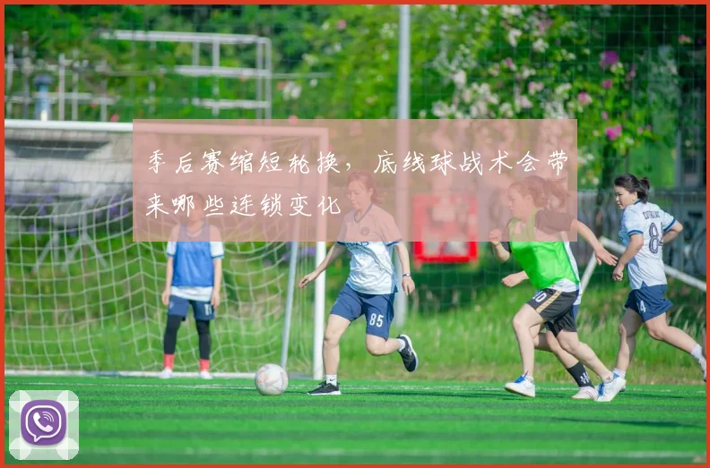 季后赛缩短轮换,底线球战术会带来哪些连锁变化