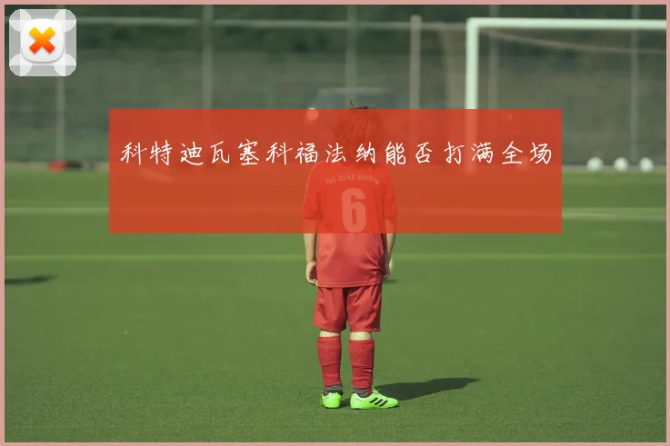 科特迪瓦塞科福法纳能否打满全场