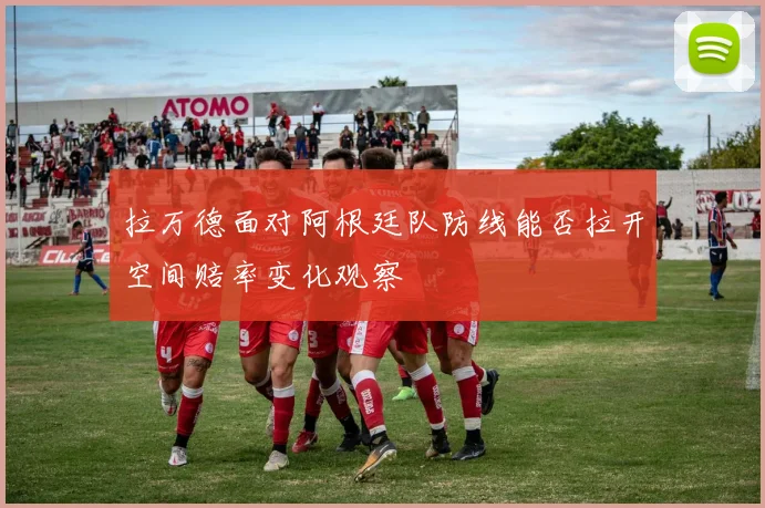 拉万德面对阿根廷队防线能否拉开空间赔率变化观察