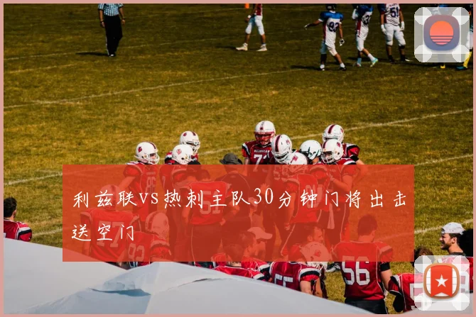 利兹联vs热刺主队30分钟门将出击送空门