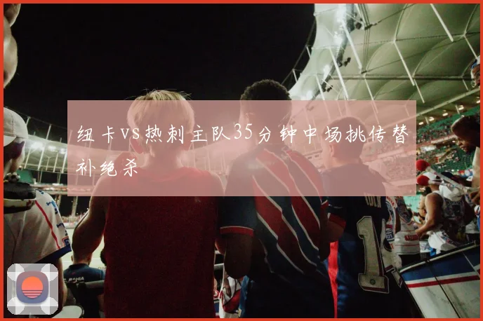 纽卡vs热刺主队35分钟中场挑传替补绝杀
