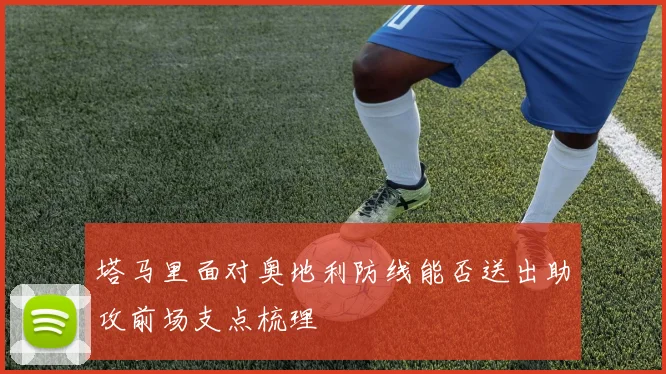 塔马里面对奥地利防线能否送出助攻前场支点梳理